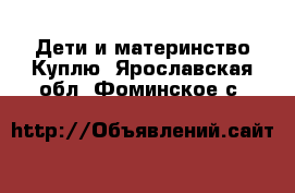 Дети и материнство Куплю. Ярославская обл.,Фоминское с.